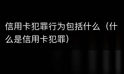 信用卡犯罪行为包括什么（什么是信用卡犯罪）