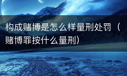 构成赌博是怎么样量刑处罚（赌博罪按什么量刑）