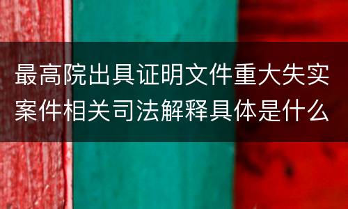 最高院出具证明文件重大失实案件相关司法解释具体是什么主要内容