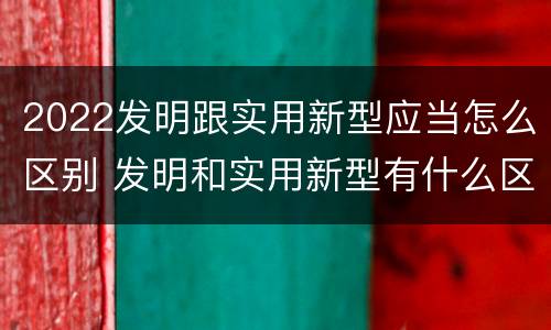 2022发明跟实用新型应当怎么区别 发明和实用新型有什么区别