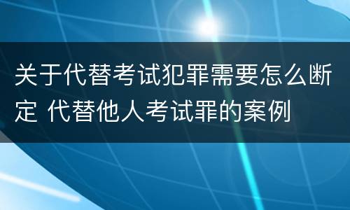 关于代替考试犯罪需要怎么断定 代替他人考试罪的案例
