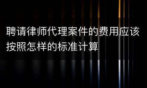聘请律师代理案件的费用应该按照怎样的标准计算