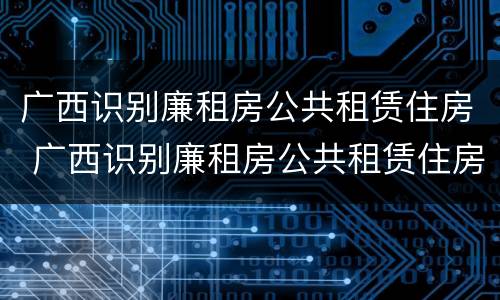 广西识别廉租房公共租赁住房 广西识别廉租房公共租赁住房的网站