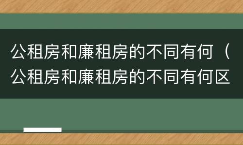 公租房和廉租房的不同有何（公租房和廉租房的不同有何区别）