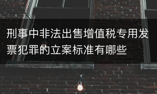 刑事中非法出售增值税专用发票犯罪的立案标准有哪些