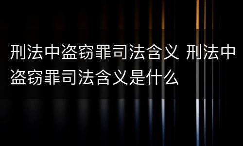 刑法中盗窃罪司法含义 刑法中盗窃罪司法含义是什么