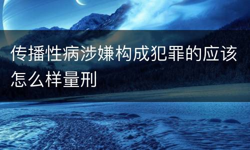 传播性病涉嫌构成犯罪的应该怎么样量刑