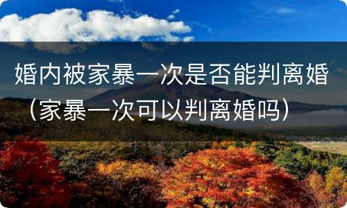 婚内被家暴一次是否能判离婚（家暴一次可以判离婚吗）