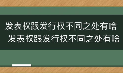 发表权跟发行权不同之处有啥 发表权跟发行权不同之处有啥不同