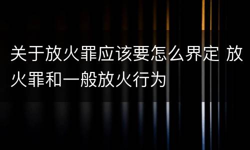 关于放火罪应该要怎么界定 放火罪和一般放火行为