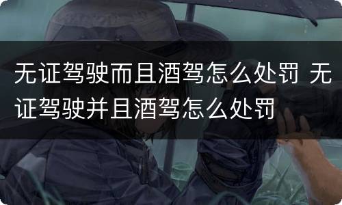 无证驾驶而且酒驾怎么处罚 无证驾驶并且酒驾怎么处罚