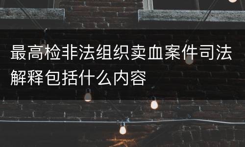 最高检非法组织卖血案件司法解释包括什么内容