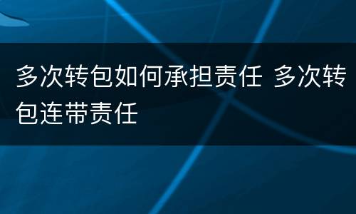 多次转包如何承担责任 多次转包连带责任