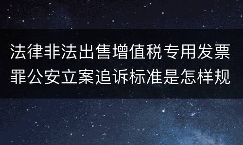 法律非法出售增值税专用发票罪公安立案追诉标准是怎样规定