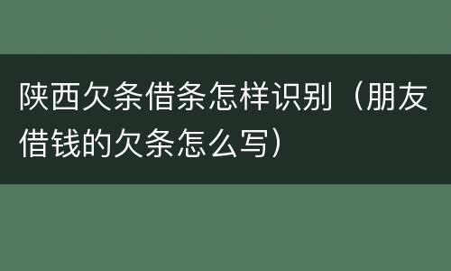陕西欠条借条怎样识别（朋友借钱的欠条怎么写）
