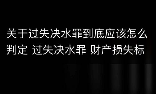 关于过失决水罪到底应该怎么判定 过失决水罪 财产损失标准