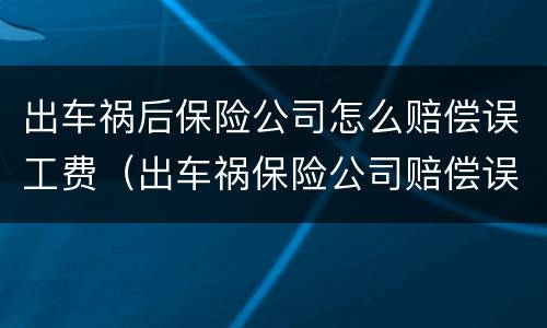 出车祸后保险公司怎么赔偿误工费（出车祸保险公司赔偿误工费吗）