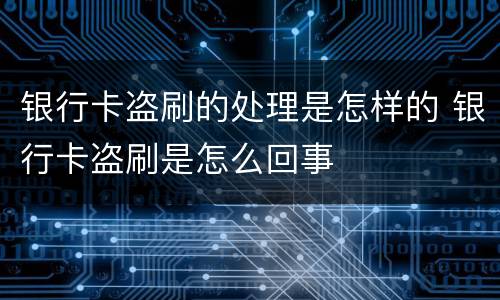 银行卡盗刷的处理是怎样的 银行卡盗刷是怎么回事