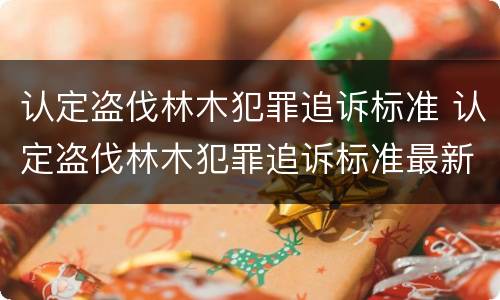 认定盗伐林木犯罪追诉标准 认定盗伐林木犯罪追诉标准最新