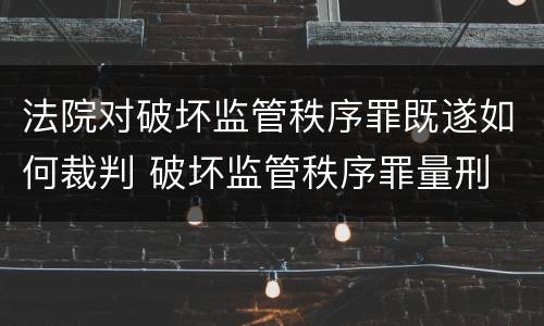 法院对破坏监管秩序罪既遂如何裁判 破坏监管秩序罪量刑