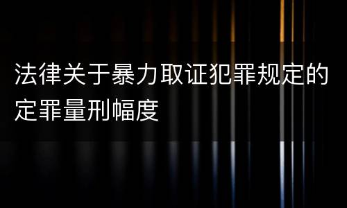 法律关于暴力取证犯罪规定的定罪量刑幅度