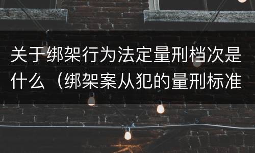 关于绑架行为法定量刑档次是什么（绑架案从犯的量刑标准）