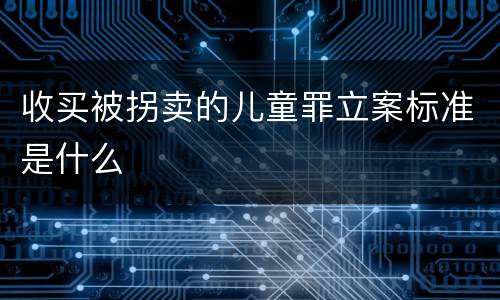 收买被拐卖的儿童罪立案标准是什么