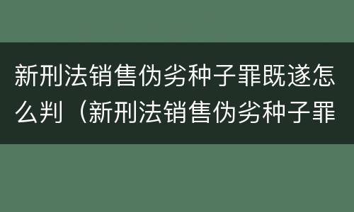 新刑法销售伪劣种子罪既遂怎么判（新刑法销售伪劣种子罪既遂怎么判）