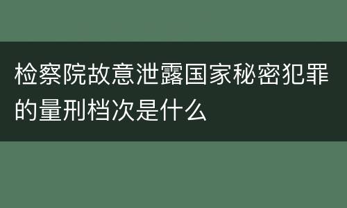 检察院故意泄露国家秘密犯罪的量刑档次是什么