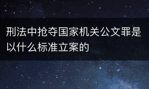 刑法中抢夺国家机关公文罪是以什么标准立案的