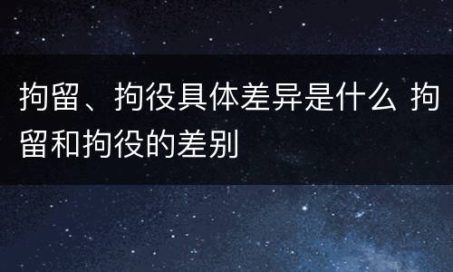 拘留、拘役具体差异是什么 拘留和拘役的差别