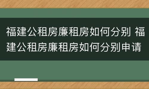 福建公租房廉租房如何分别 福建公租房廉租房如何分别申请