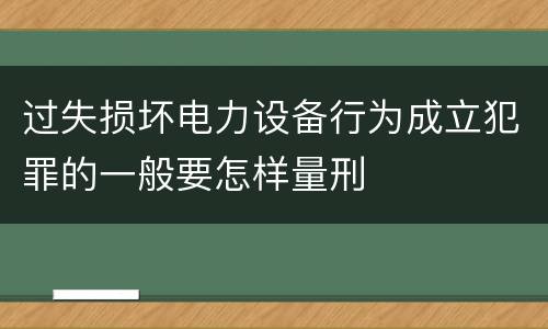 过失损坏电力设备行为成立犯罪的一般要怎样量刑