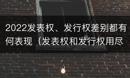 2022发表权、发行权差别都有何表现（发表权和发行权用尽区别）