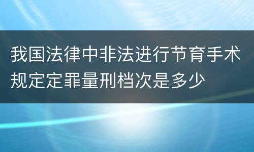 我国法律中非法进行节育手术规定定罪量刑档次是多少