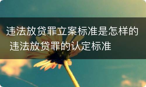 违法放贷罪立案标准是怎样的 违法放贷罪的认定标准