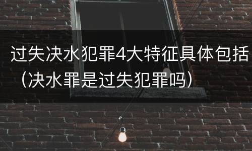 过失决水犯罪4大特征具体包括（决水罪是过失犯罪吗）