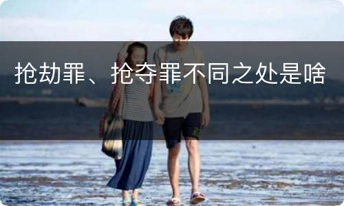 抢劫罪、抢夺罪不同之处是啥