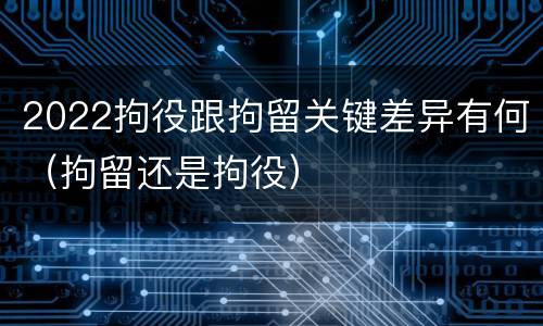 2022拘役跟拘留关键差异有何（拘留还是拘役）