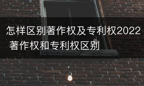 怎样区别著作权及专利权2022 著作权和专利权区别