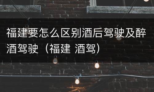 福建要怎么区别酒后驾驶及醉酒驾驶（福建 酒驾）