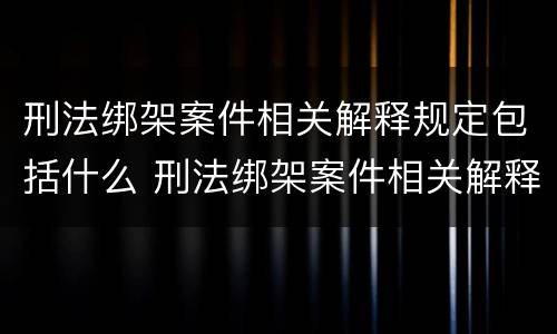 刑法绑架案件相关解释规定包括什么 刑法绑架案件相关解释规定包括什么内容