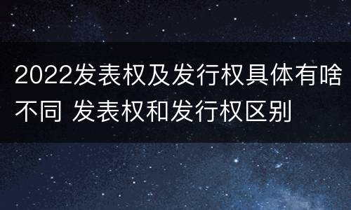 2022发表权及发行权具体有啥不同 发表权和发行权区别