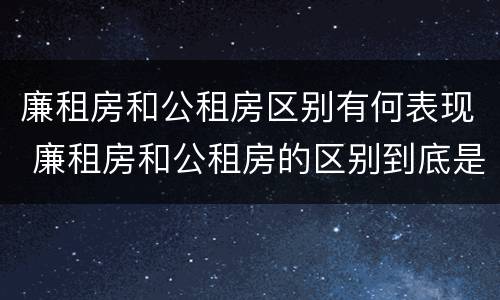 廉租房和公租房区别有何表现 廉租房和公租房的区别到底是什么