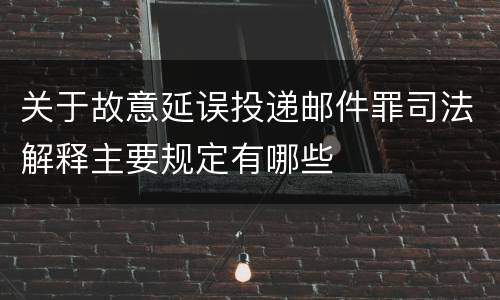 关于故意延误投递邮件罪司法解释主要规定有哪些