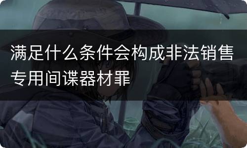 满足什么条件会构成非法销售专用间谍器材罪