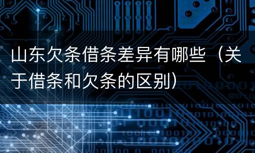 山东欠条借条差异有哪些（关于借条和欠条的区别）