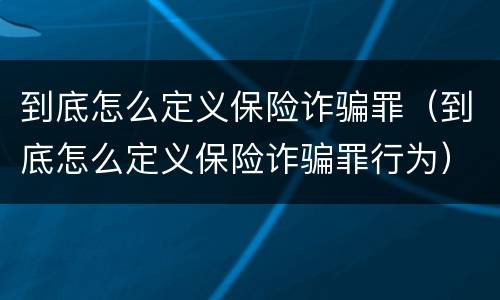 到底怎么定义保险诈骗罪（到底怎么定义保险诈骗罪行为）