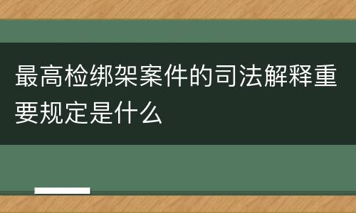 最高检绑架案件的司法解释重要规定是什么