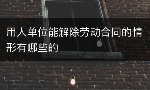 用人单位能解除劳动合同的情形有哪些的